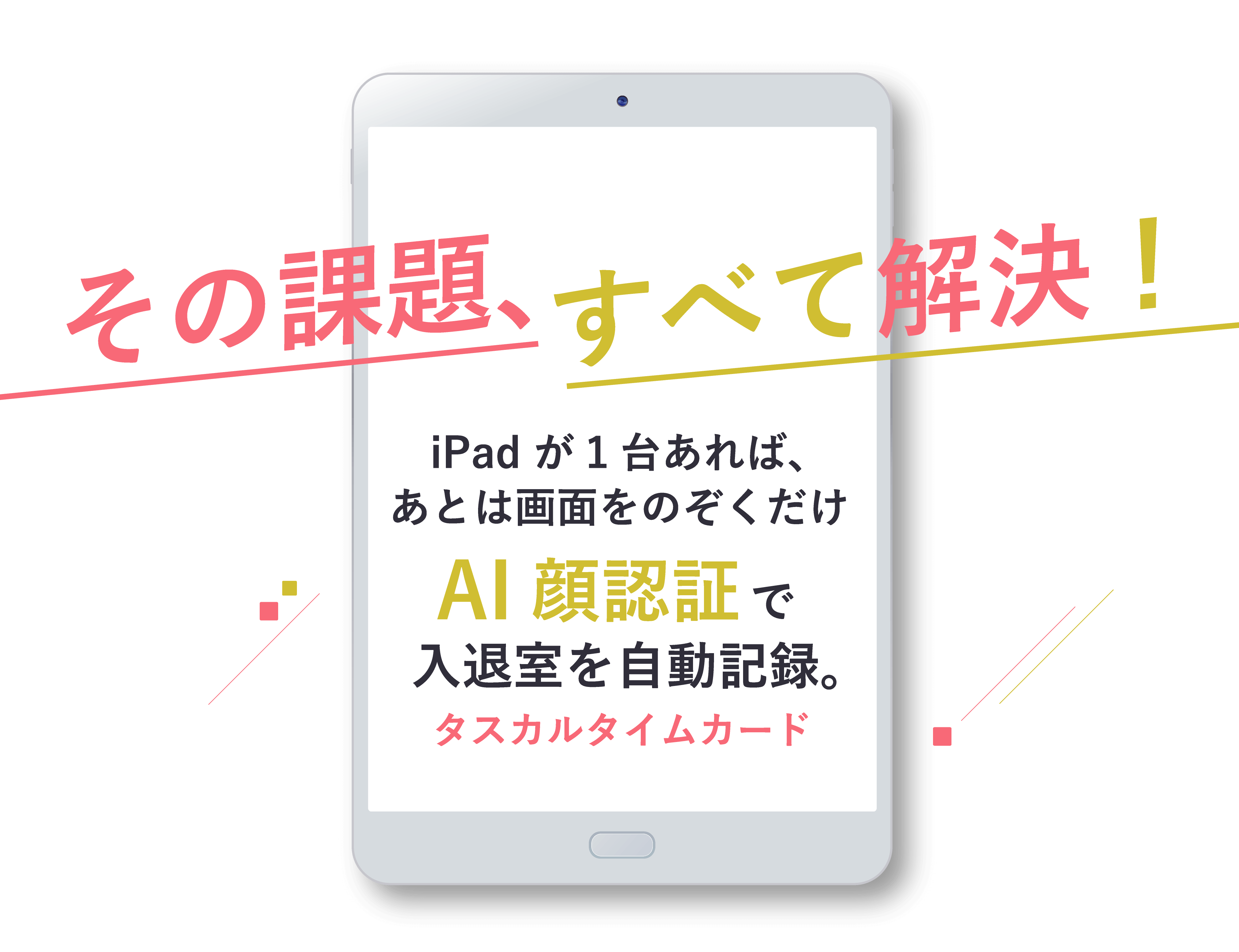 その課題、すべて解決！タスカルタイムカード入退室を自動記録。AI顔認証でiPad が1台あれば、あとは画面をのぞくだけ